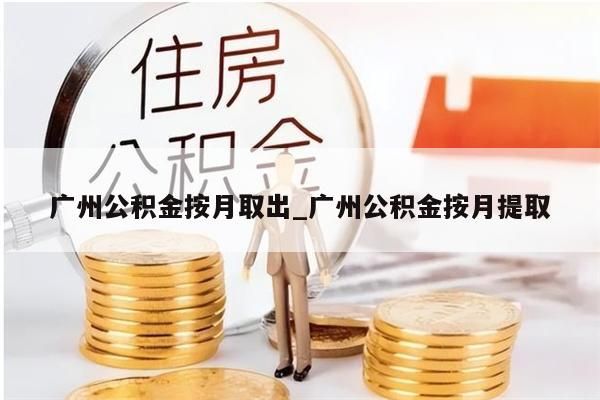 广州公积金按月取出_广州公积金按月提取