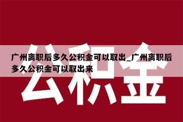 广州离职后多久公积金可以取出_广州离职后多久公积金可以取出来